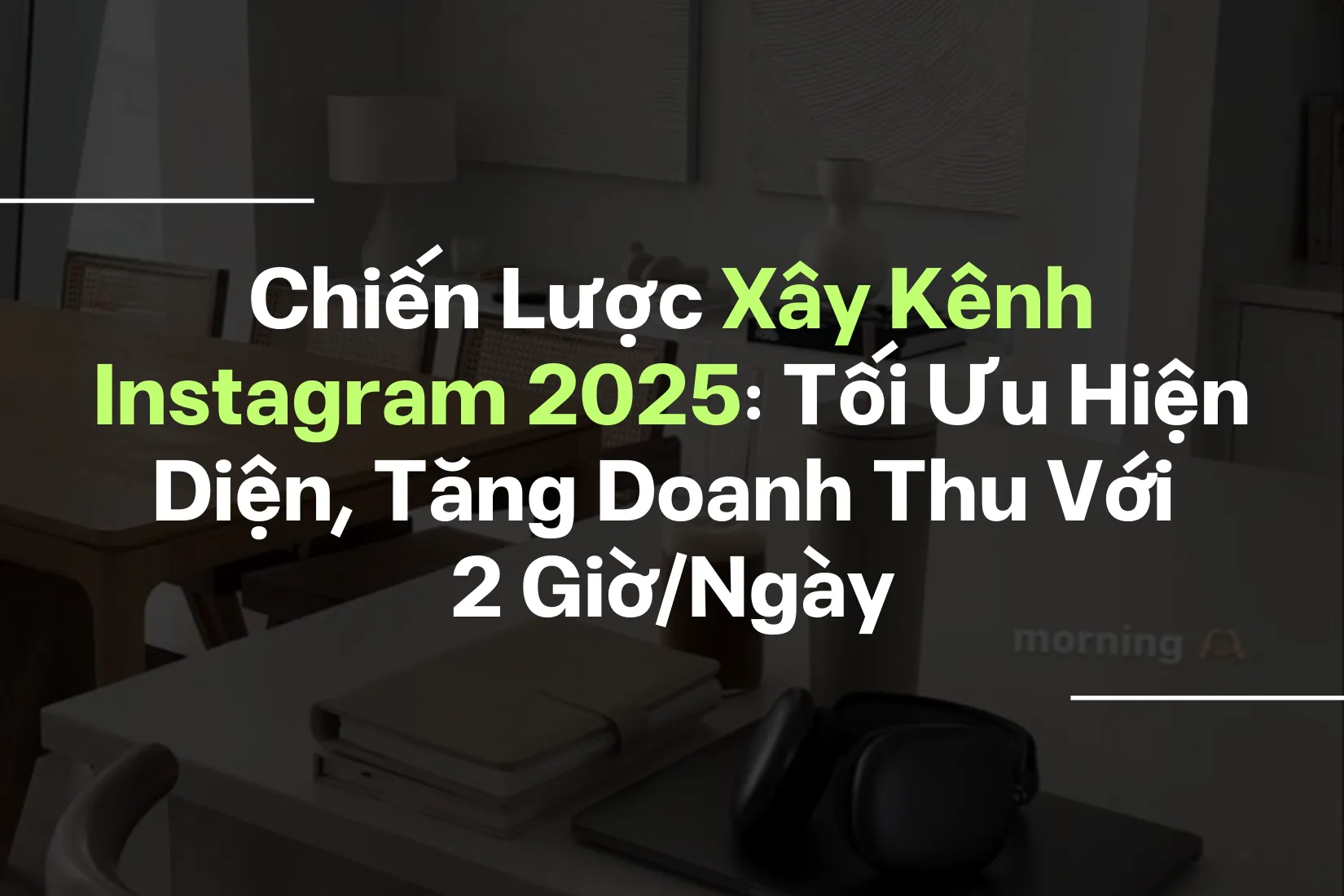 Chiến Lược Xây Kênh Instagram 2025: Tối Ưu Hiện Diện, Tăng Doanh Thu Với 2 Giờ/ngày